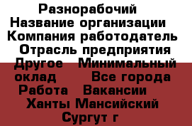 Разнорабочий › Название организации ­ Компания-работодатель › Отрасль предприятия ­ Другое › Минимальный оклад ­ 1 - Все города Работа » Вакансии   . Ханты-Мансийский,Сургут г.